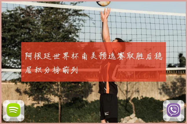 阿根廷世界杯南美预选赛取胜后稳居积分榜前列