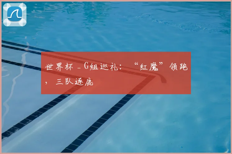 世界杯 _ G组巡礼：“红魔”领跑，三队逐鹿