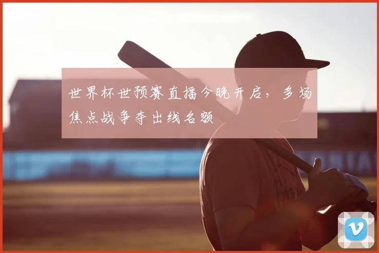 世界杯世预赛直播今晚开启，多场焦点战争夺出线名额
