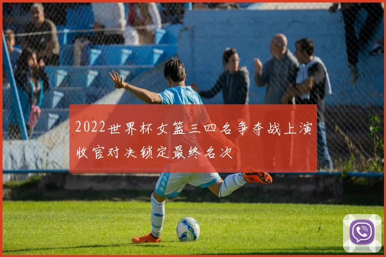 2022世界杯女篮三四名争夺战上演收官对决锁定最终名次