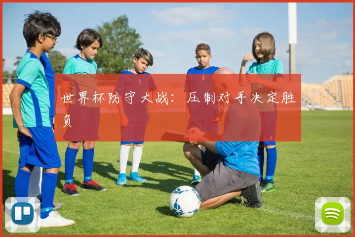 世界杯防守大战:压制对手决定胜负