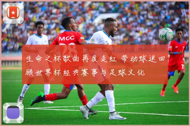 生命之杯歌曲再度走红 带动球迷回顾世界杯经典赛事与足球文化