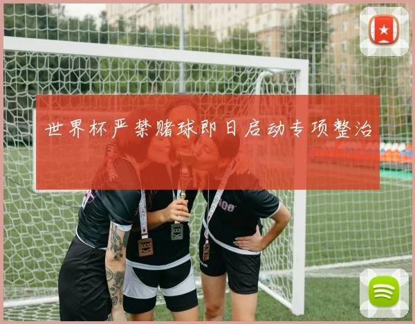 世界杯严禁赌球即日启动专项整治