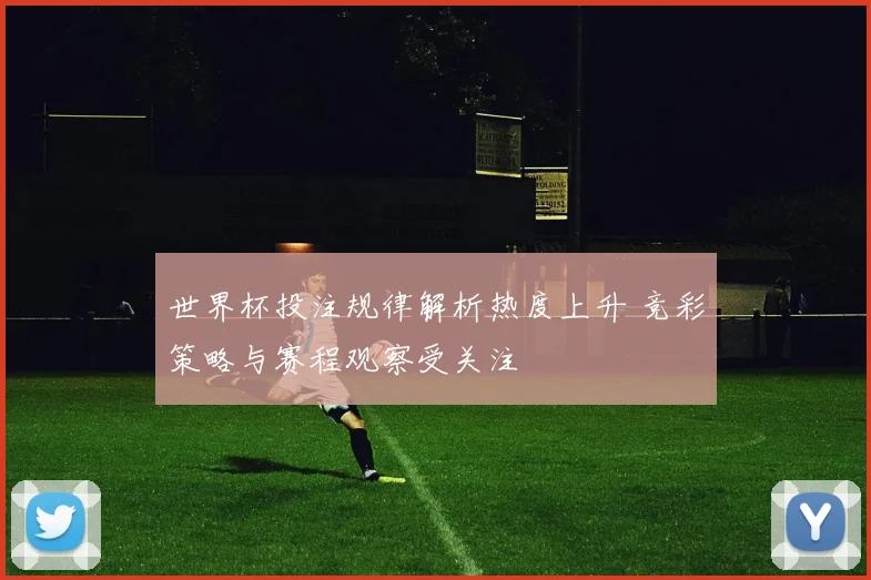 世界杯投注规律解析热度上升 竞彩策略与赛程观察受关注