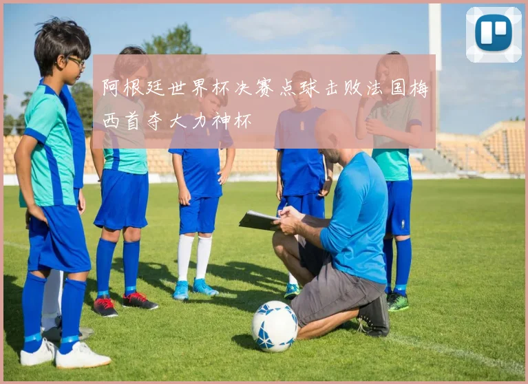 阿根廷世界杯决赛点球击败法国梅西首夺大力神杯