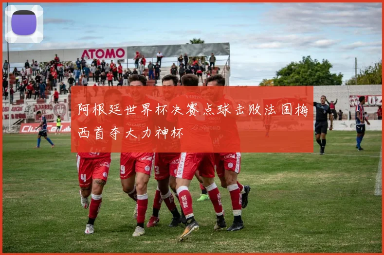阿根廷世界杯决赛点球击败法国梅西首夺大力神杯