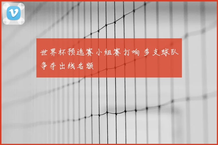世界杯预选赛小组赛打响 多支球队争夺出线名额