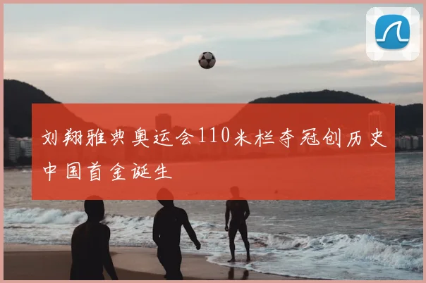 刘翔雅典奥运会110米栏夺冠创历史中国首金诞生
