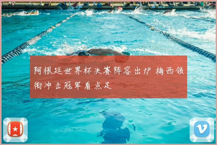 阿根廷世界杯决赛阵容出炉 梅西领衔冲击冠军看点足