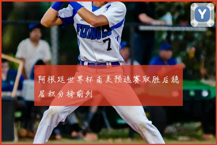 阿根廷世界杯南美预选赛取胜后稳居积分榜前列