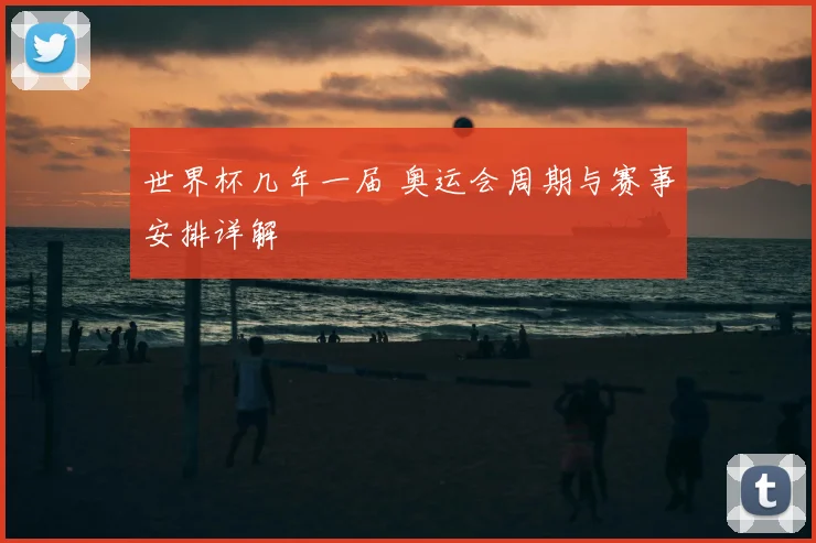 世界杯几年一届 奥运会周期与赛事安排详解