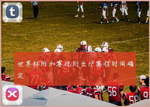 世界杯附加赛规则出炉赛程时间确定