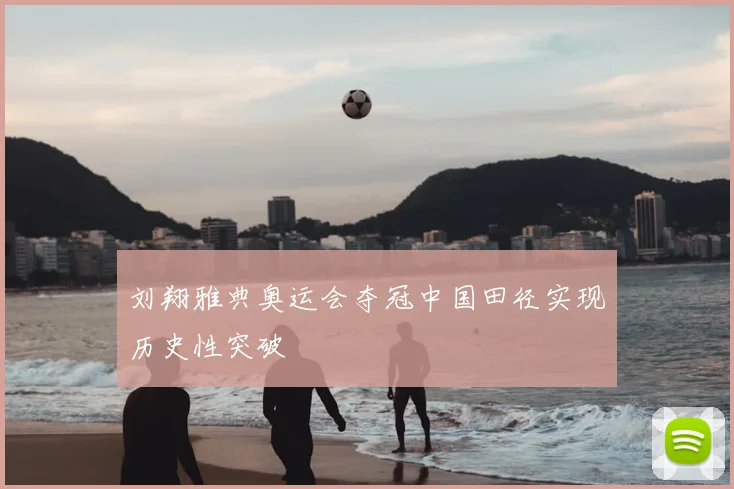 刘翔雅典奥运会夺冠中国田径实现历史性突破