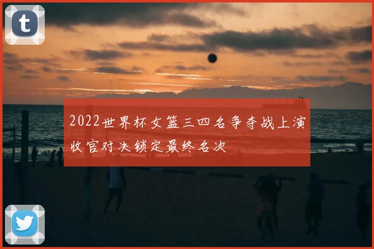 2022世界杯女篮三四名争夺战上演收官对决锁定最终名次