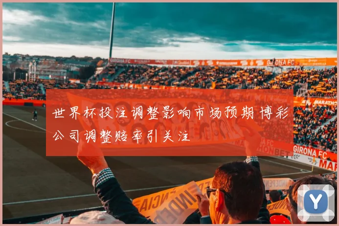 世界杯投注调整影响市场预期 博彩公司调整赔率引关注