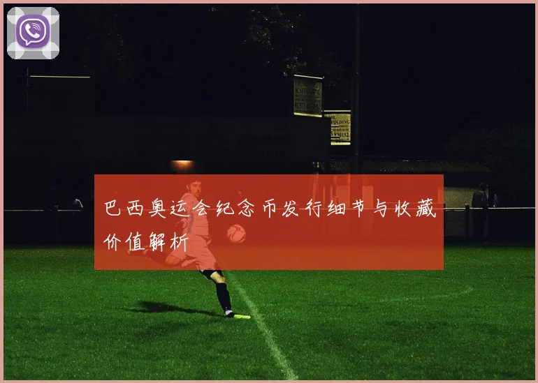 巴西奥运会纪念币发行细节与收藏价值解析