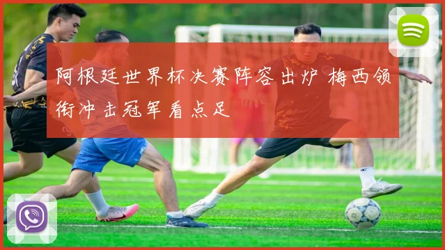 阿根廷世界杯决赛阵容出炉 梅西领衔冲击冠军看点足