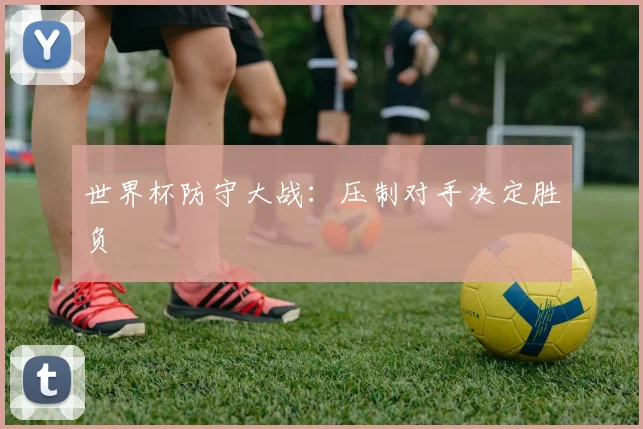 世界杯防守大战：压制对手决定胜负