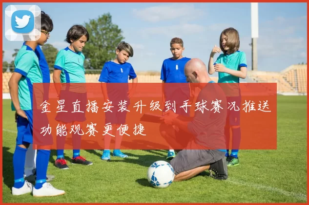 金星直播安装升级到手球赛况推送功能观赛更便捷