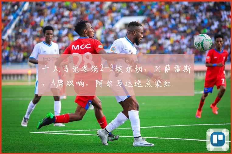 十人马竞客场2-3埃尔切，冈萨雷斯、A席双响，阿尔马达送点染红