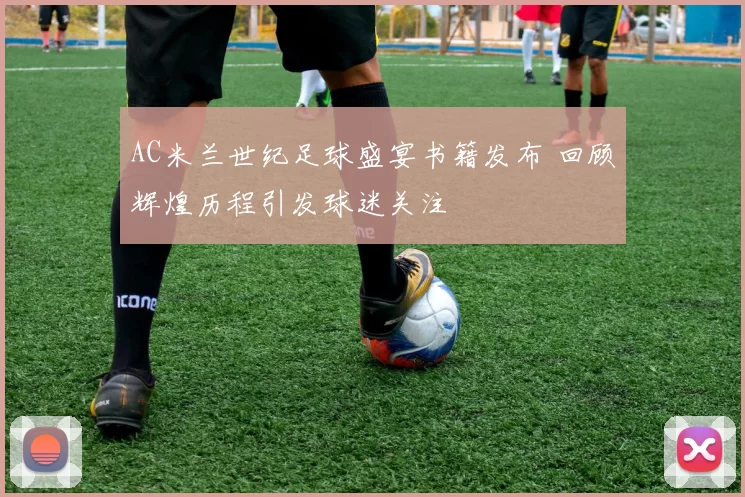 AC米兰世纪足球盛宴书籍发布 回顾辉煌历程引发球迷关注