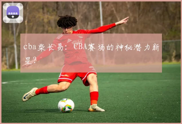 cba柴长易：CBA赛场的神秘潜力新星？