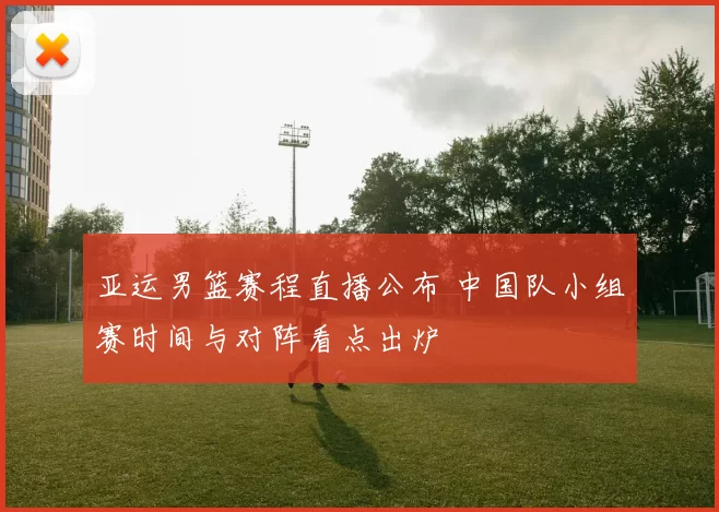 亚运男篮赛程直播公布 中国队小组赛时间与对阵看点出炉