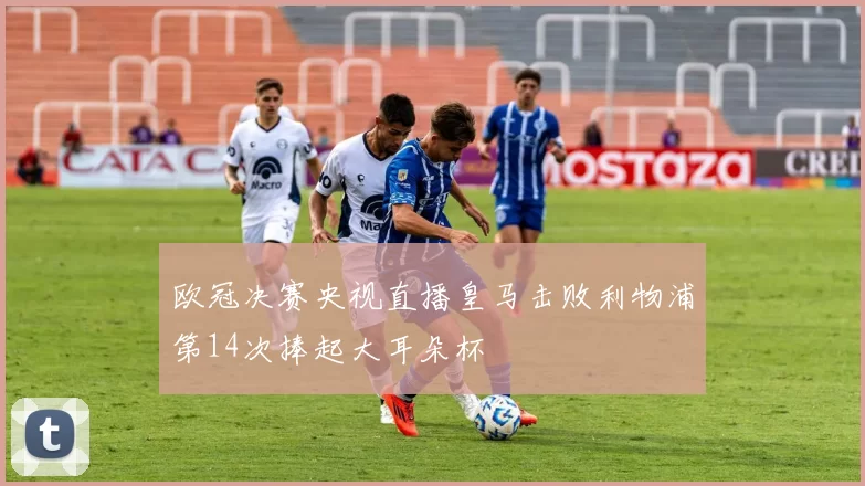 欧冠决赛央视直播皇马击败利物浦第14次捧起大耳朵杯