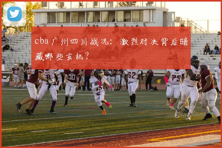cba广州四川战况：激烈对决背后暗藏哪些玄机？