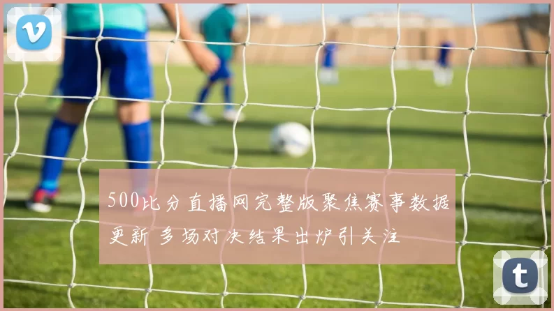 500比分直播网完整版聚焦赛事数据更新 多场对决结果出炉引关注