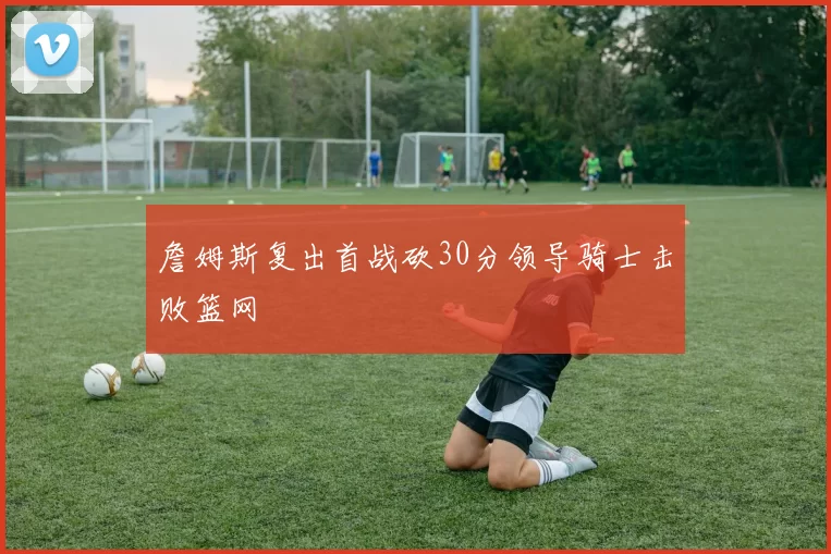 詹姆斯复出首战砍30分领导骑士击败篮网