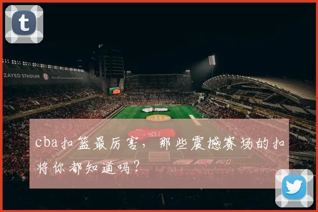 cba扣篮最厉害，那些震撼赛场的扣将你都知道吗？