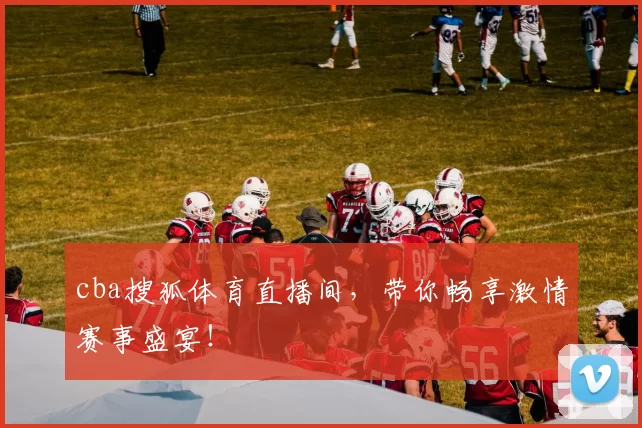 cba搜狐体育直播间，带你畅享激情赛事盛宴！
