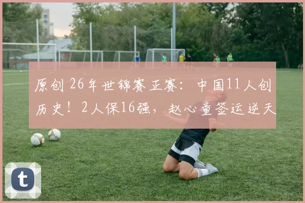 原创 26年世锦赛正赛：中国11人创历史！2人保16强，赵心童签运逆天，开局躺赢？附交手记录