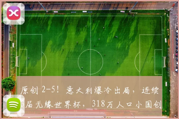 原创 2-5！意大利爆冷出局，连续3届无缘世界杯，318万人口小国创奇迹