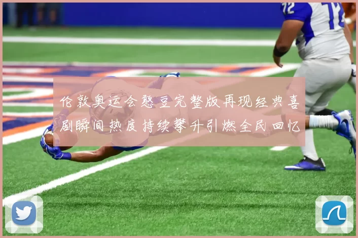 伦敦奥运会憨豆完整版再现经典喜剧瞬间热度持续攀升引燃全民回忆