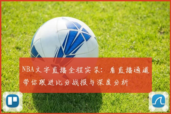 NBA文字直播全程实录：看直播通道带你跟进比分战报与深度分析