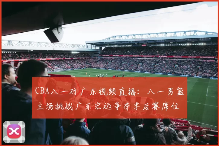 CBA八一对广东视频直播：八一男篮主场挑战广东宏远争夺季后赛席位
