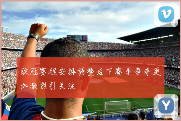 欧冠赛程安排调整后下赛季争夺更加激烈引关注