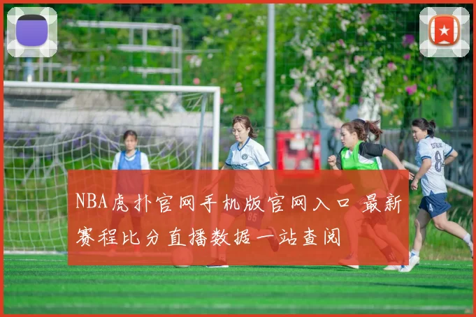 NBA虎扑官网手机版官网入口 最新赛程比分直播数据一站查阅