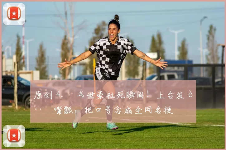 原创 4. 韦世豪社死瞬间！上台发言嘴瓢，把口号念成全网名梗