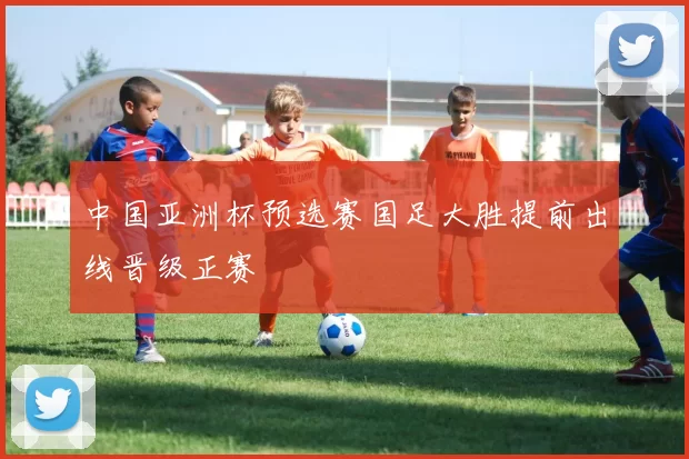 中国亚洲杯预选赛国足大胜提前出线晋级正赛