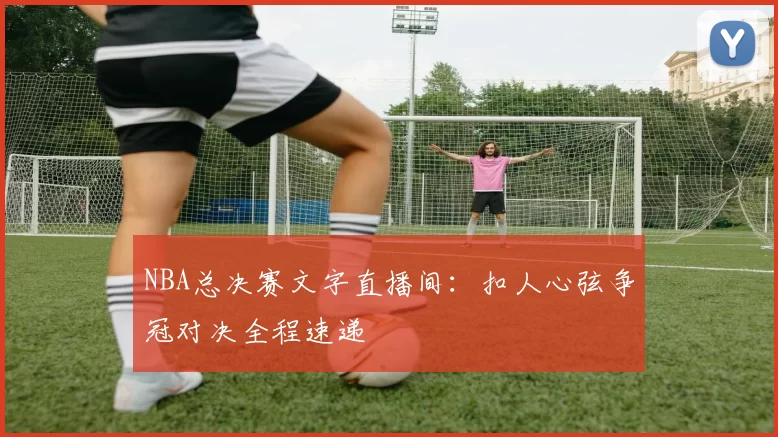 NBA总决赛文字直播间：扣人心弦争冠对决全程速递