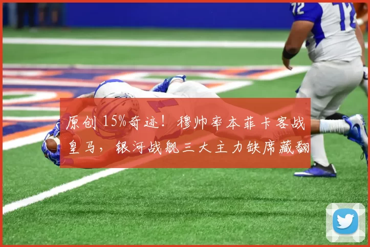 原创 15%奇迹!穆帅率本菲卡客战皇马,银河战舰三大主力缺席藏翻盘曙光