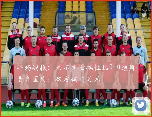 半场战报：大不里士拖拉机0-0迪拜青年国民，双方破门乏术