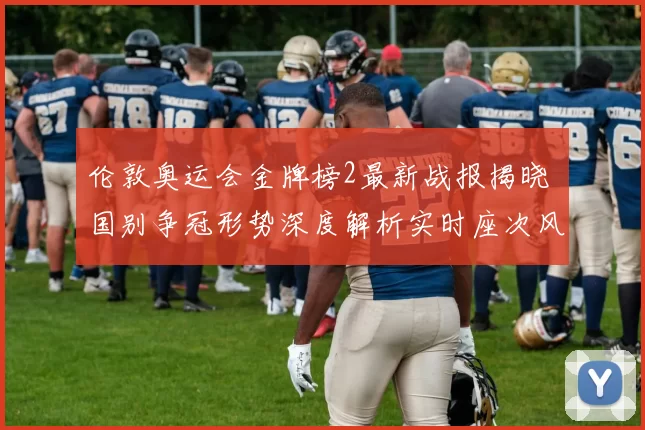伦敦奥运会金牌榜2最新战报揭晓 国别争冠形势深度解析实时座次风向盘点