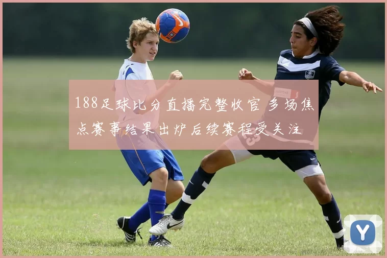 188足球比分直播完整收官 多场焦点赛事结果出炉后续赛程受关注