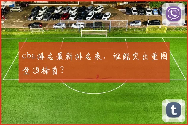 cba排名最新排名表，谁能突出重围登顶榜首？