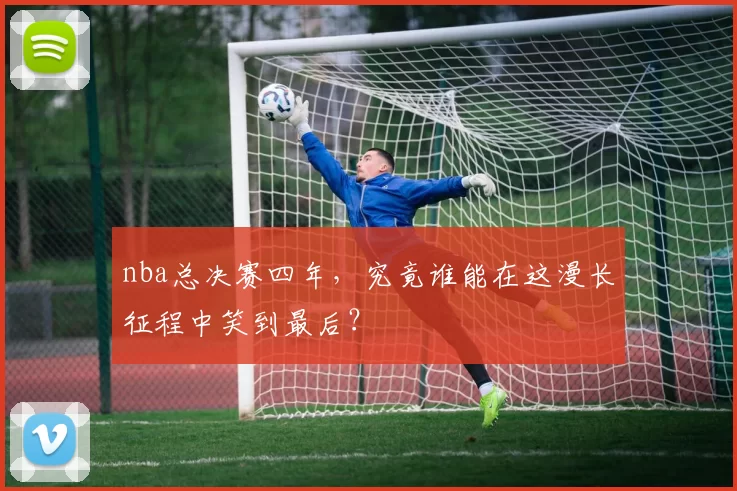 nba总决赛四年,究竟谁能在这漫长征程中笑到最后?