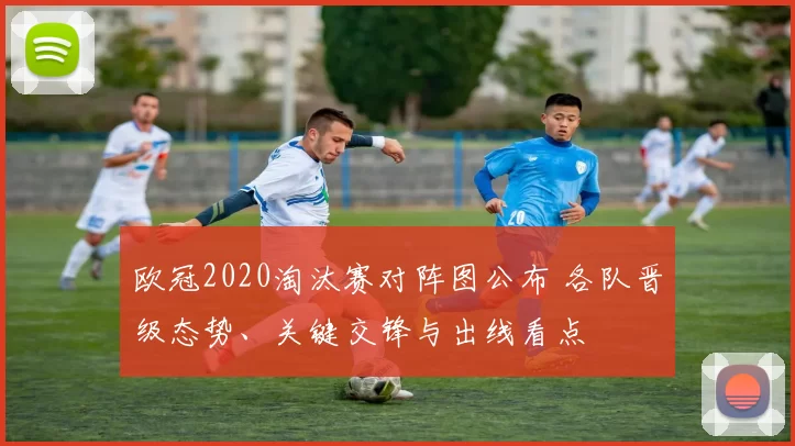 欧冠2020淘汰赛对阵图公布 各队晋级态势、关键交锋与出线看点
